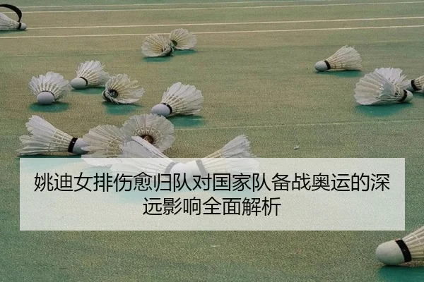 姚迪女排伤愈归队对国家队备战奥运的深远影响全面解析